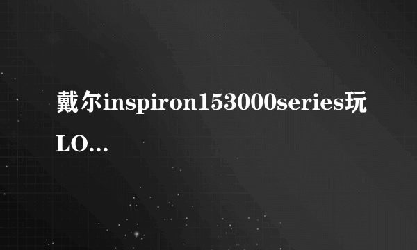 戴尔inspiron153000series玩LOL,中档都卡,这型号的笔记本这么废物?