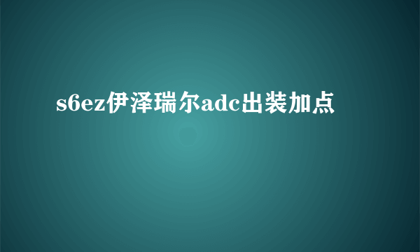 s6ez伊泽瑞尔adc出装加点