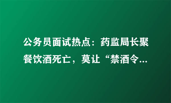 公务员面试热点：药监局长聚餐饮酒死亡，莫让“禁酒令”成为一纸