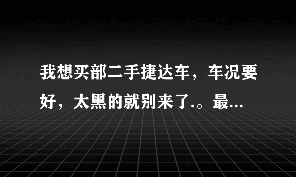 我想买部二手捷达车，车况要好，太黑的就别来了.。最好是石家庄的