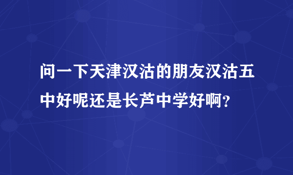 问一下天津汉沽的朋友汉沽五中好呢还是长芦中学好啊？