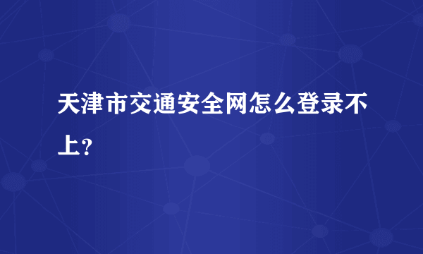 天津市交通安全网怎么登录不上？