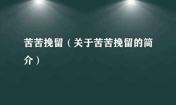 苦苦挽留（关于苦苦挽留的简介）