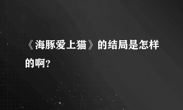 《海豚爱上猫》的结局是怎样的啊？