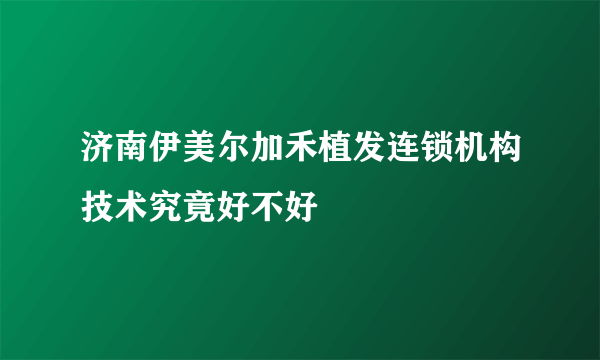 济南伊美尔加禾植发连锁机构技术究竟好不好