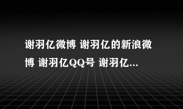 谢羽亿微博 谢羽亿的新浪微博 谢羽亿QQ号 谢羽亿资料==？