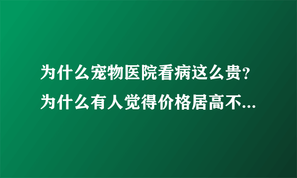 为什么宠物医院看病这么贵？为什么有人觉得价格居高不下，越来越贵治疗效果却不尽人意？