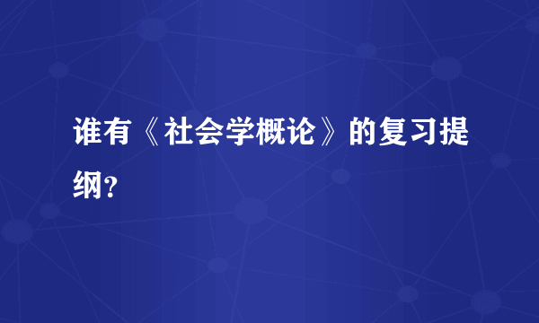 谁有《社会学概论》的复习提纲？