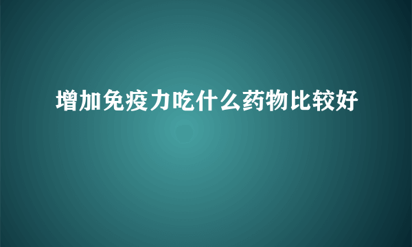 增加免疫力吃什么药物比较好