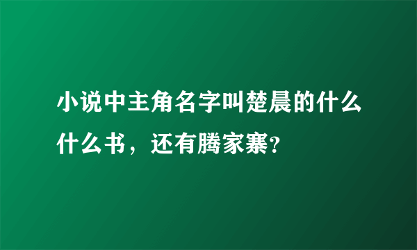 小说中主角名字叫楚晨的什么什么书，还有腾家寨？