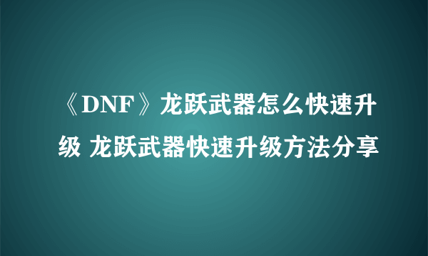 《DNF》龙跃武器怎么快速升级 龙跃武器快速升级方法分享