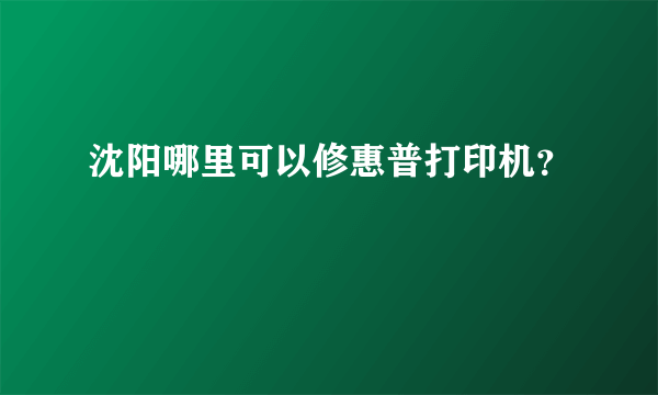 沈阳哪里可以修惠普打印机？