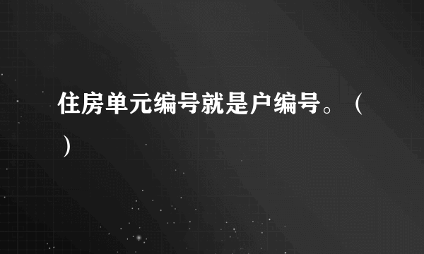 住房单元编号就是户编号。（）