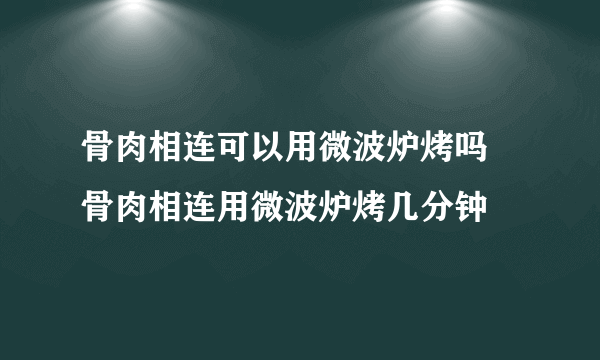 骨肉相连可以用微波炉烤吗 骨肉相连用微波炉烤几分钟