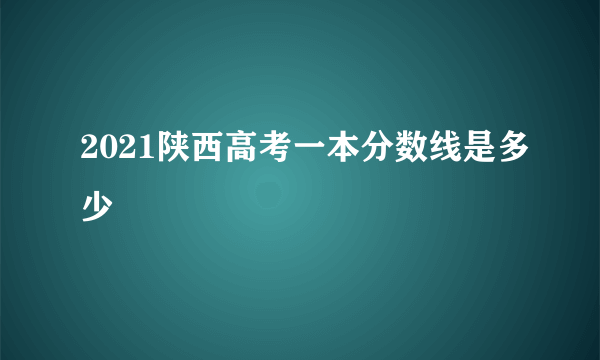 2021陕西高考一本分数线是多少