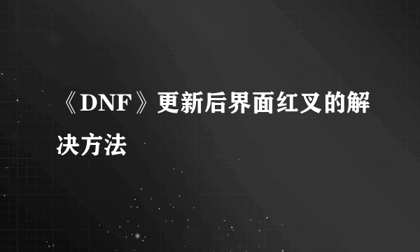 《DNF》更新后界面红叉的解决方法