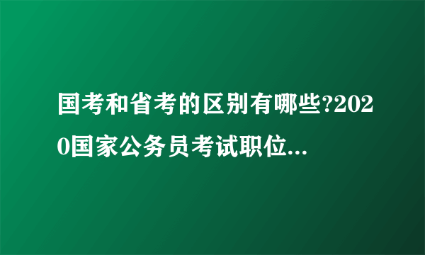 国考和省考的区别有哪些?2020国家公务员考试职位表(全国招24128人，13849个职位)回顾!