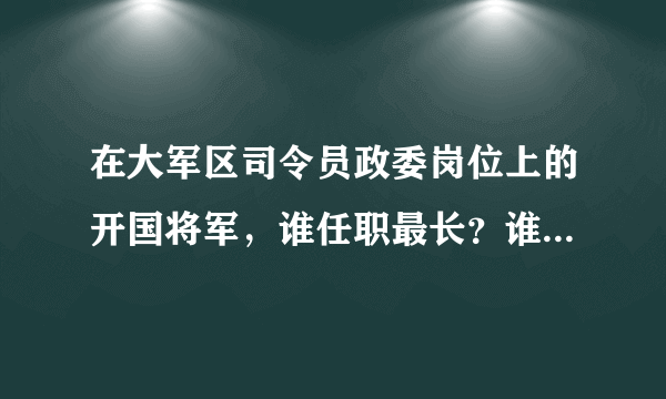 在大军区司令员政委岗位上的开国将军，谁任职最长？谁任职最多？