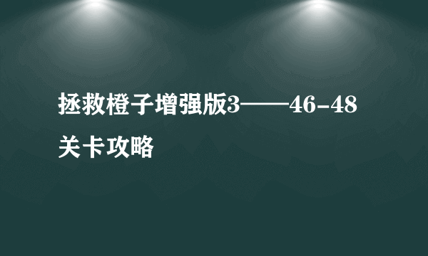 拯救橙子增强版3——46-48关卡攻略