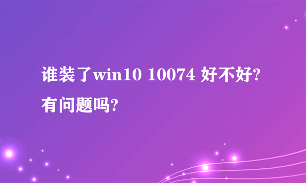 谁装了win10 10074 好不好?有问题吗?