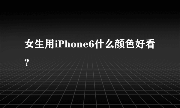 女生用iPhone6什么颜色好看？