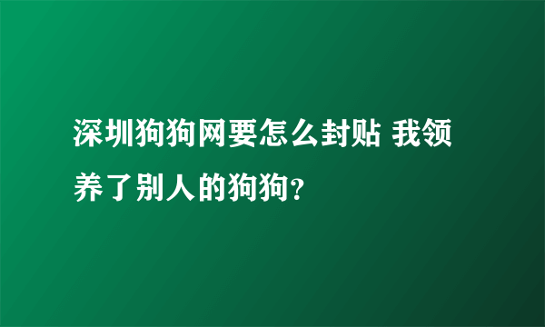 深圳狗狗网要怎么封贴 我领养了别人的狗狗？