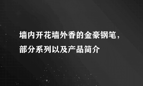 墙内开花墙外香的金豪钢笔，部分系列以及产品简介