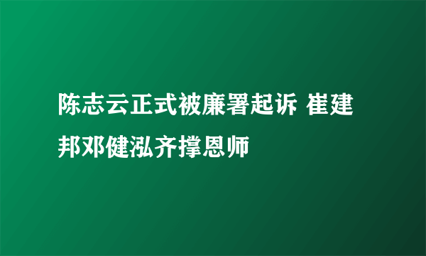 陈志云正式被廉署起诉 崔建邦邓健泓齐撑恩师