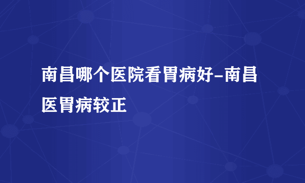 南昌哪个医院看胃病好-南昌医胃病较正