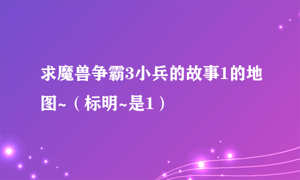 求魔兽争霸3小兵的故事1的地图~（标明~是1）