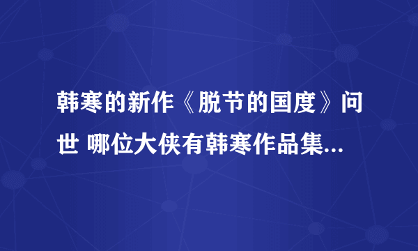 韩寒的新作《脱节的国度》问世 哪位大侠有韩寒作品集（多本）txt版本 可发邮箱gtlhdeyx@sina。com