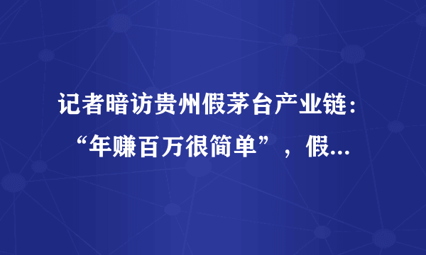 记者暗访贵州假茅台产业链： “年赚百万很简单”，假包装春节卖断货，你怎么看？