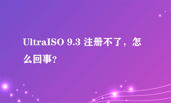 UltraISO 9.3 注册不了，怎么回事？