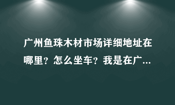 广州鱼珠木材市场详细地址在哪里？怎么坐车？我是在广州省站换车