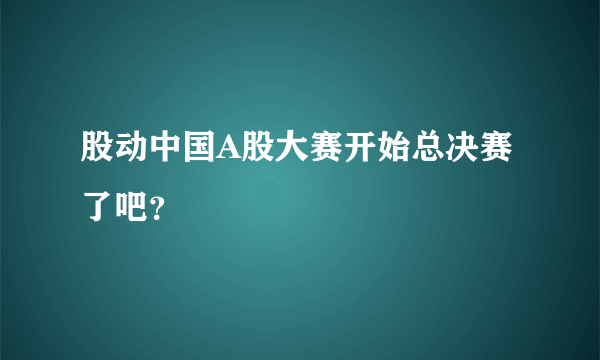 股动中国A股大赛开始总决赛了吧？