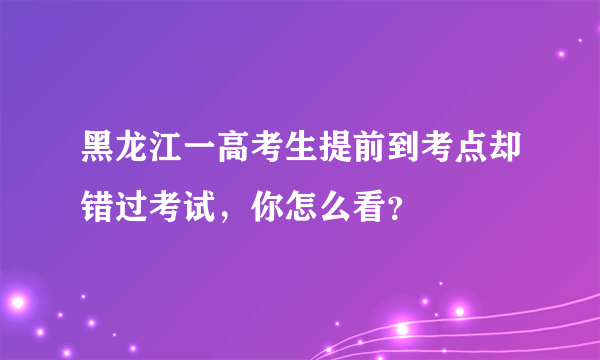 黑龙江一高考生提前到考点却错过考试，你怎么看？