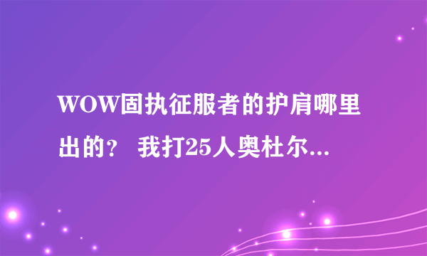 WOW固执征服者的护肩哪里出的？ 我打25人奥杜尔掉的是固执征服者的衬肩。 换的装备没有护肩颜色好看