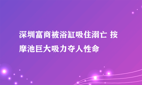 深圳富商被浴缸吸住溺亡 按摩池巨大吸力夺人性命