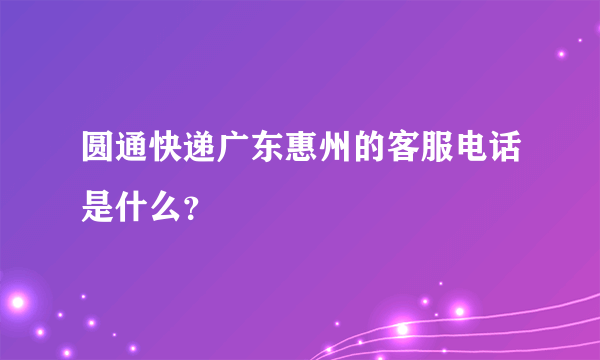 圆通快递广东惠州的客服电话是什么？