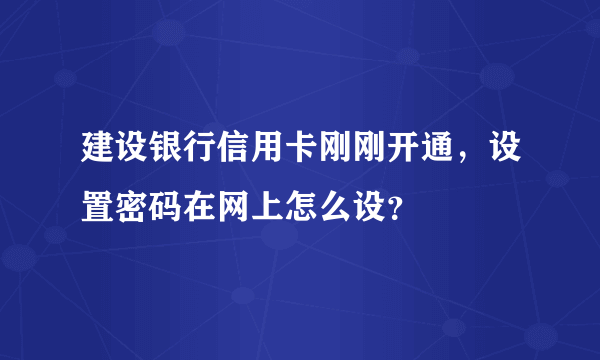 建设银行信用卡刚刚开通，设置密码在网上怎么设？