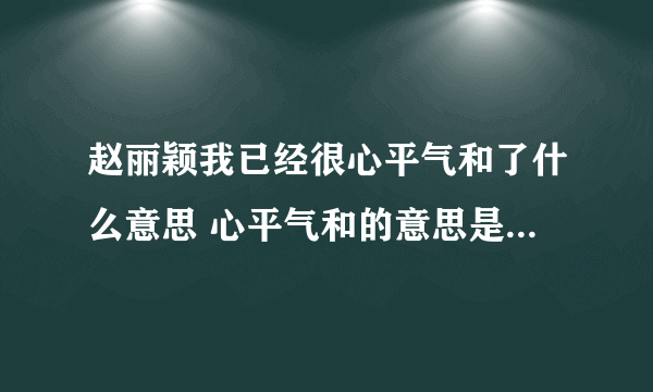 赵丽颖我已经很心平气和了什么意思 心平气和的意思是什么意思