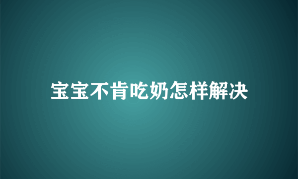 宝宝不肯吃奶怎样解决