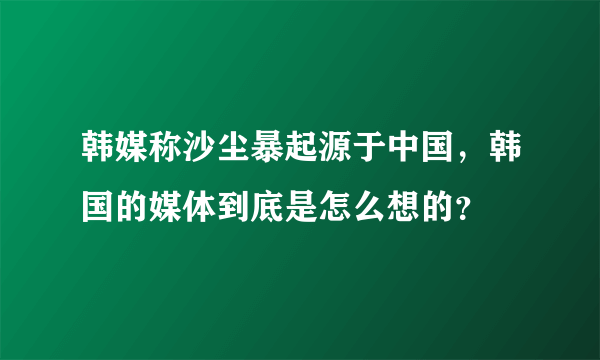 韩媒称沙尘暴起源于中国，韩国的媒体到底是怎么想的？