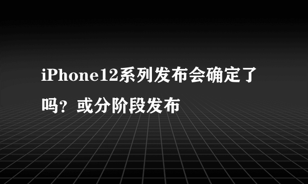 iPhone12系列发布会确定了吗？或分阶段发布