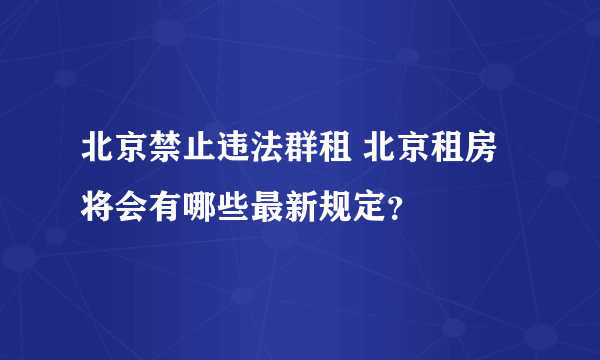 北京禁止违法群租 北京租房将会有哪些最新规定？