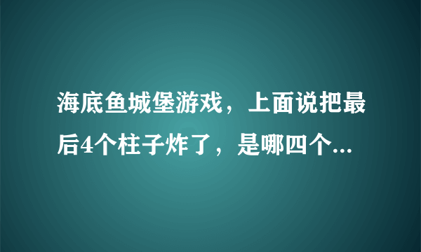 海底鱼城堡游戏，上面说把最后4个柱子炸了，是哪四个柱子啊？