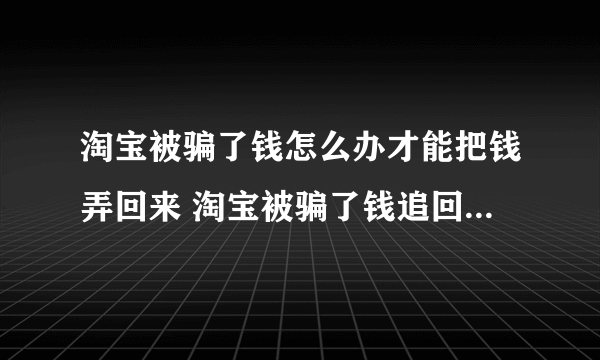 淘宝被骗了钱怎么办才能把钱弄回来 淘宝被骗了钱追回钱的方法介绍