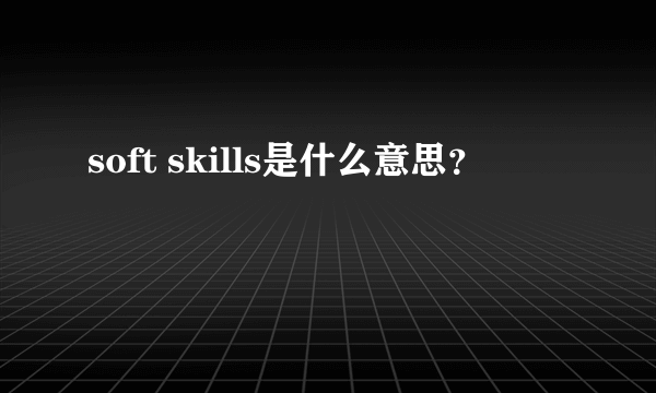 soft skills是什么意思？