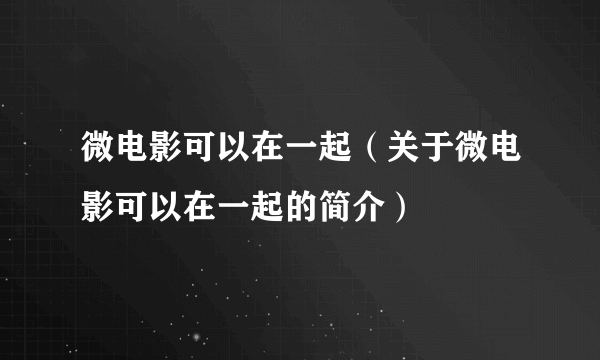 微电影可以在一起（关于微电影可以在一起的简介）