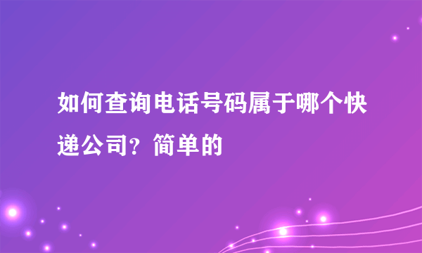 如何查询电话号码属于哪个快递公司？简单的